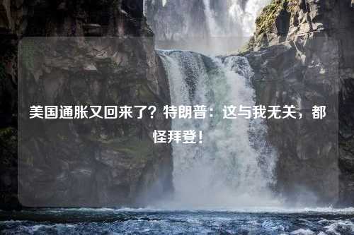 美国通胀又回来了？特朗普：这与我无关，都怪拜登！