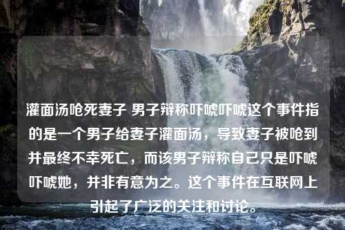 灌面汤呛死妻子 男子辩称吓唬吓唬这个事件指的是一个男子给妻子灌面汤，导致妻子被呛到并最终不幸死亡，而该男子辩称自己只是吓唬吓唬她，并非有意为之。这个事件在互联网上引起了广泛的关注和讨论。