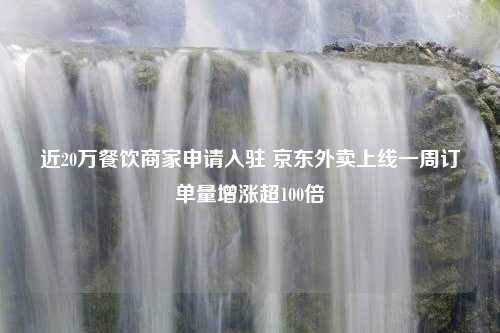 近20万餐饮商家申请入驻 京东外卖上线一周订单量增涨超100倍