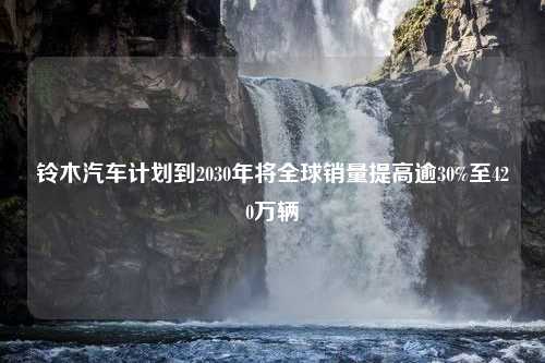 铃木汽车计划到2030年将全球销量提高逾30%至420万辆