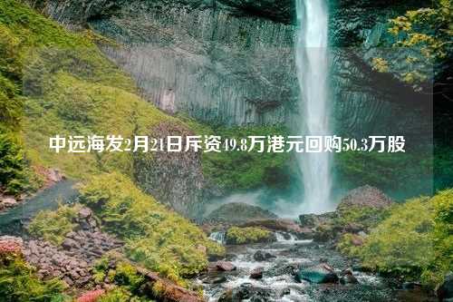 中远海发2月21日斥资49.8万港元回购50.3万股