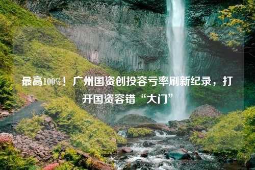 最高100%！广州国资创投容亏率刷新纪录，打开国资容错“大门”