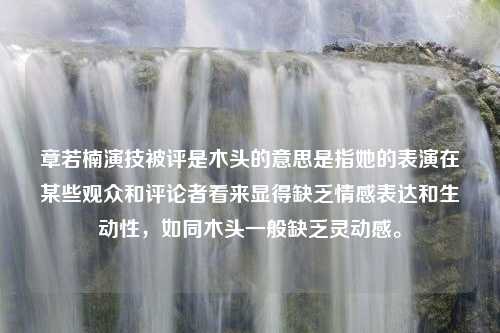 章若楠演技被评是木头的意思是指她的表演在某些观众和评论者看来显得缺乏情感表达和生动性，如同木头一般缺乏灵动感。